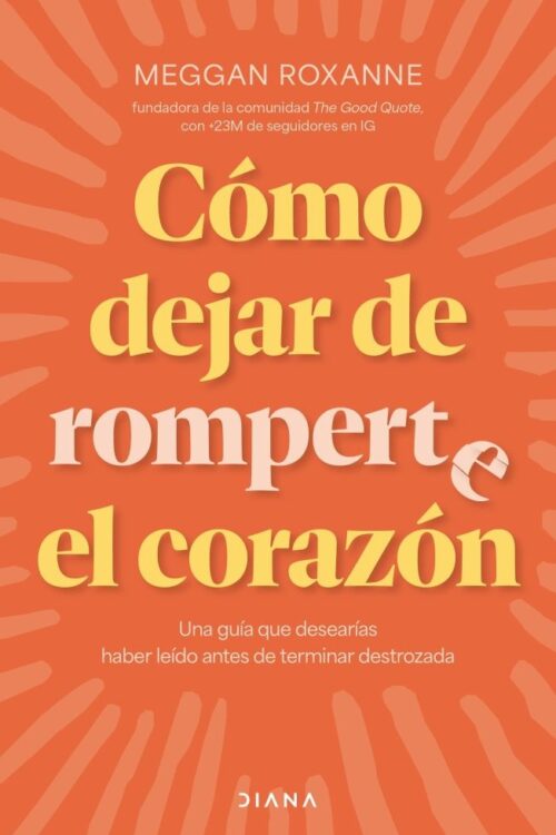 Cómo Dejar De Romperte El Corazón. Una Guía Que Desearías Haber Leído Antes De Terminar Destrozada